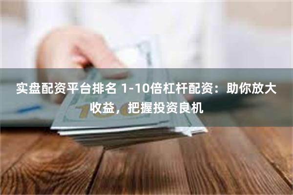 实盘配资平台排名 1-10倍杠杆配资：助你放大收益，把握投资良机