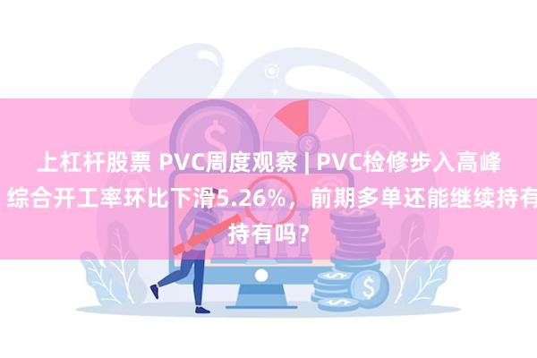 上杠杆股票 PVC周度观察 | PVC检修步入高峰期，综合开工率环比下滑5.26%，前期多单还能继续持有吗？