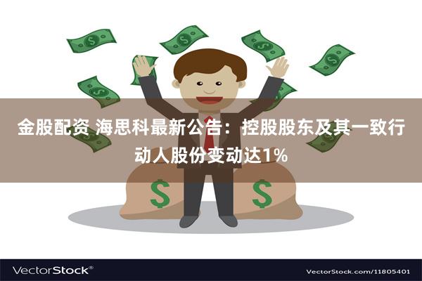 金股配资 海思科最新公告：控股股东及其一致行动人股份变动达1%