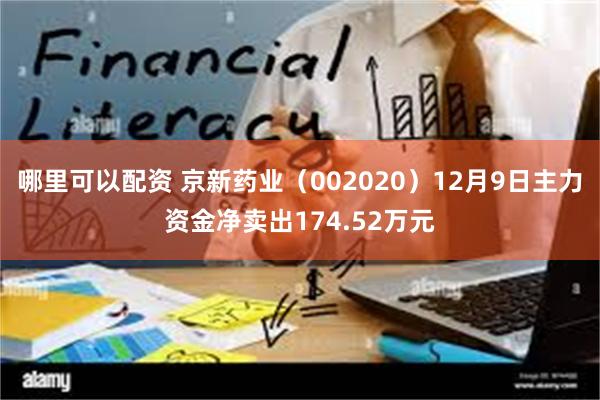 哪里可以配资 京新药业（002020）12月9日主力资金净卖出174.52万元