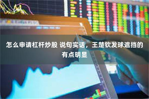 怎么申请杠杆炒股 说句实话，王楚钦发球遮挡的有点明显