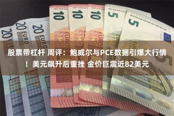 股票带杠杆 周评：鲍威尔与PCE数据引爆大行情！美元飙升后重挫 金价巨震近82美元