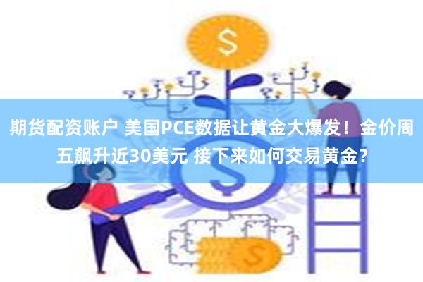 期货配资账户 美国PCE数据让黄金大爆发！金价周五飙升近30美元 接下来如何交易黄金？