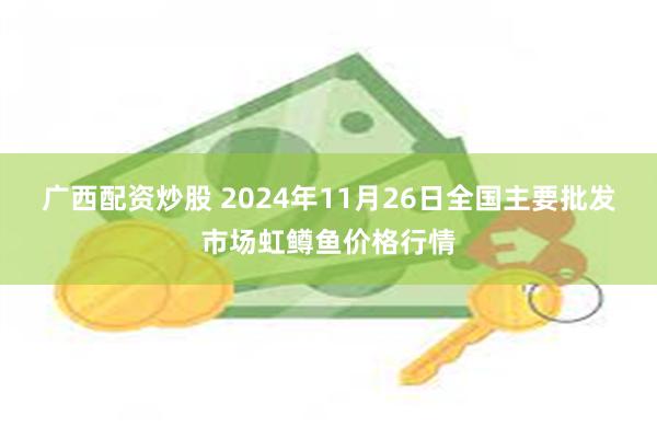 广西配资炒股 2024年11月26日全国主要批发市场虹鳟鱼价格行情