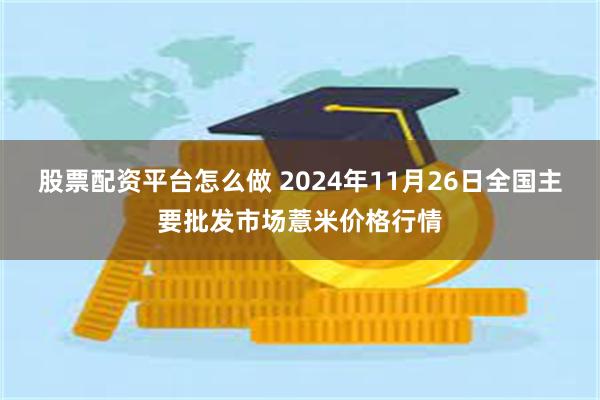 股票配资平台怎么做 2024年11月26日全国主要批发市场薏米价格行情