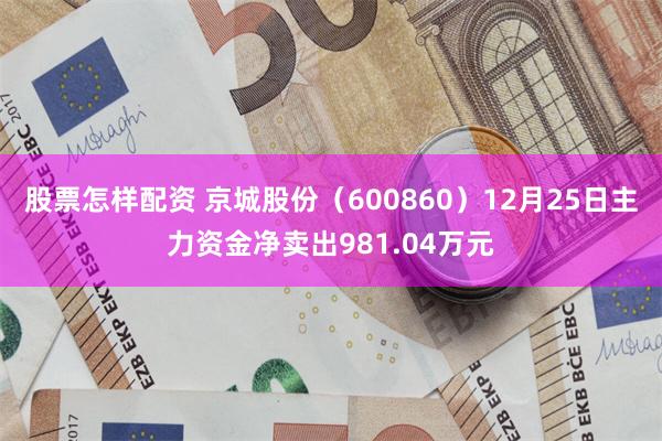 股票怎样配资 京城股份（600860）12月25日主力资金净卖出981.04万元