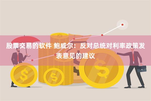 股票交易的软件 鲍威尔：反对总统对利率政策发表意见的建议