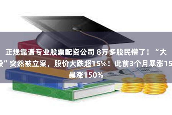 正规靠谱专业股票配资公司 8万多股民懵了！“大牛股”突然被立案，股价大跌超15%！此前3个月暴涨150%