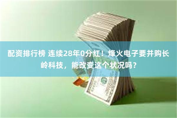 配资排行榜 连续28年0分红！烽火电子要并购长岭科技，能改变这个状况吗？