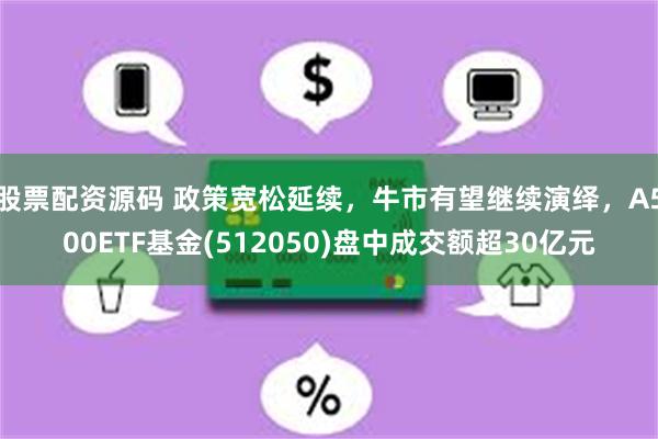 股票配资源码 政策宽松延续，牛市有望继续演绎，A500ETF基金(512050)盘中成交额超30亿元