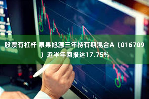 股票有杠杆 泉果旭源三年持有期混合A（016709）近半年回报达17.75%