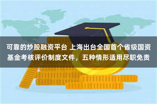 可靠的炒股融资平台 上海出台全国首个省级国资基金考核评价制度文件，五种情形适用尽职免责