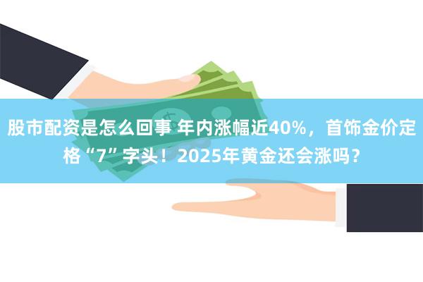 股市配资是怎么回事 年内涨幅近40%，首饰金价定格“7”字头！2025年黄金还会涨吗？