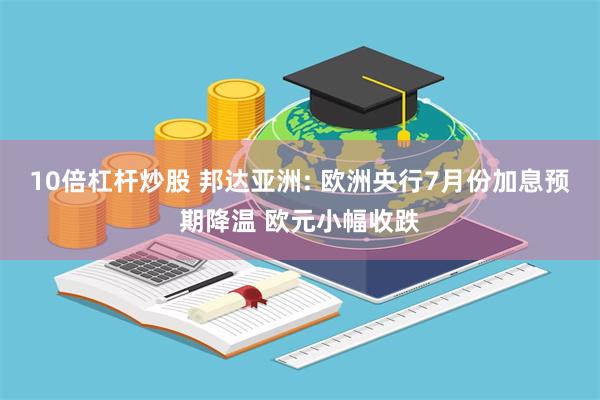 10倍杠杆炒股 邦达亚洲: 欧洲央行7月份加息预期降温 欧元小幅收跌