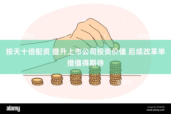 按天十倍配资 提升上市公司投资价值 后续改革举措值得期待