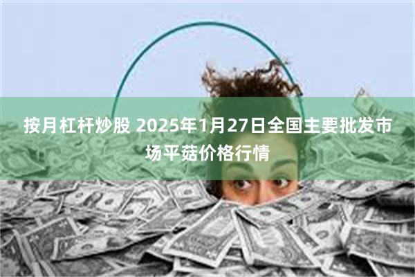 按月杠杆炒股 2025年1月27日全国主要批发市场平菇价格行情