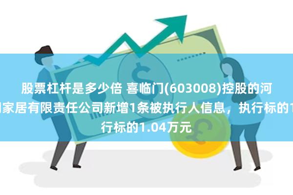 股票杠杆是多少倍 喜临门(603008)控股的河南喜临门家居有限责任公司新增1条被执行人信息，执行标的1.04万元