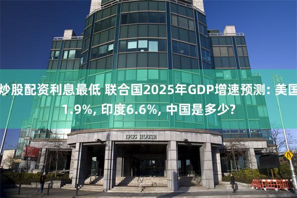 炒股配资利息最低 联合国2025年GDP增速预测: 美国1.9%, 印度6.6%, 中国是多少?