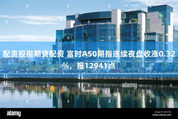 配资股指期货配资 富时A50期指连续夜盘收涨0.32%，报12941点