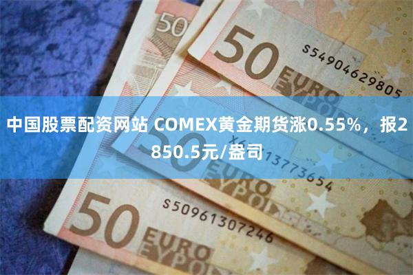 中国股票配资网站 COMEX黄金期货涨0.55%，报2850.5元/盎司