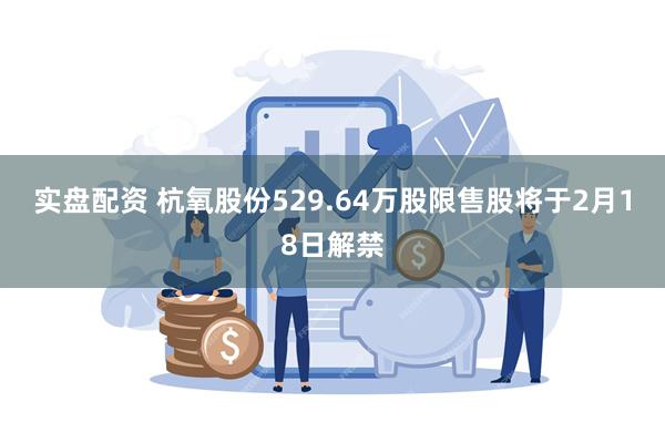 实盘配资 杭氧股份529.64万股限售股将于2月18日解禁