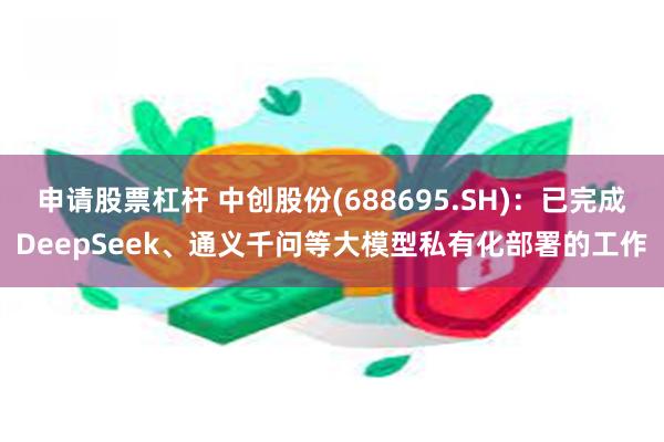 申请股票杠杆 中创股份(688695.SH)：已完成DeepSeek、通义千问等大模型私有化部署的工作