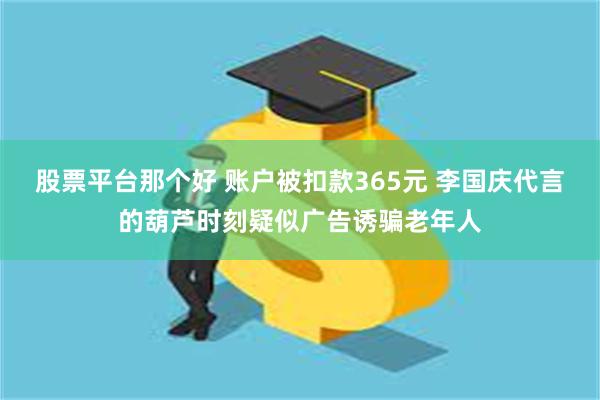 股票平台那个好 账户被扣款365元 李国庆代言的葫芦时刻疑似广告诱骗老年人