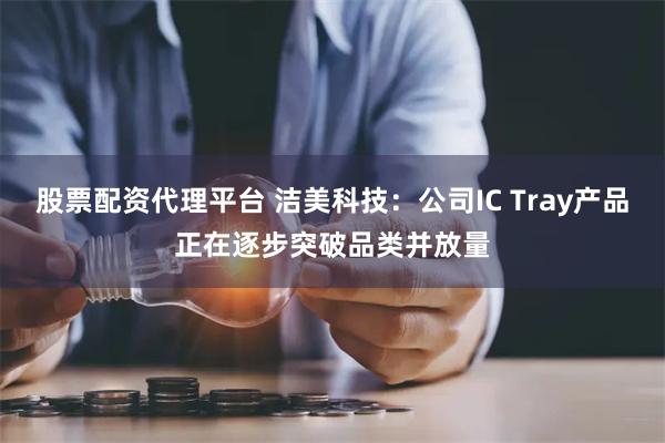 股票配资代理平台 洁美科技：公司IC Tray产品正在逐步突破品类并放量