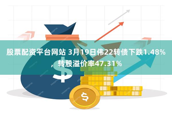 股票配资平台网站 3月19日伟22转债下跌1.48%，转股溢价率47.31%